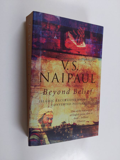 V. S. Naipaul : Beyond Belief : Islamic Excursions Among the Converted Peoples