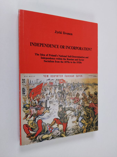 Jyrki Iivonen : Independence Or Incorporation? - The Idea of Poland's National Self-determination and Independence Within the Russian and Soviet
