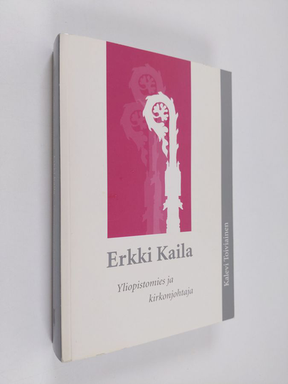 Kalevi Toiviainen : Erkki Kaila : yliopistomies ja kirkonjohtaja