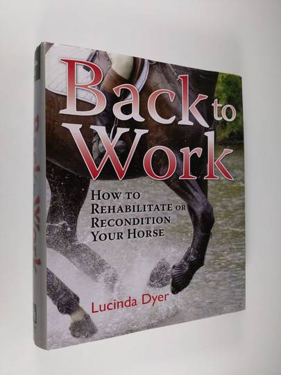 Lucinda Dyer : Back to Work - How to Rehabilitate Or Recondition Your Horse