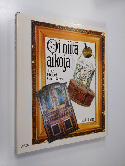 Lauri Jäntti : Oi niitä aikoja : vanhat esineet ja valokuvat sekä kuvataiteilijain teokset kertovat elämästä Suomessa 1800-luvulla = The good old ...