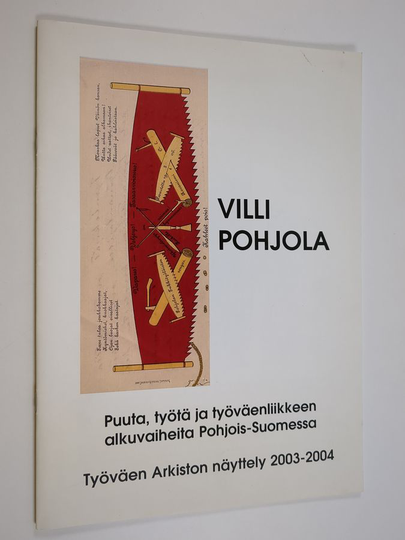 Marjaliisa Hentilä : Villi Pohjola : puuta, työtä ja työväenliikkeen alkuvaiheita Pohjois-Suomessa : Työväen Arkiston näyttely 2003-2004