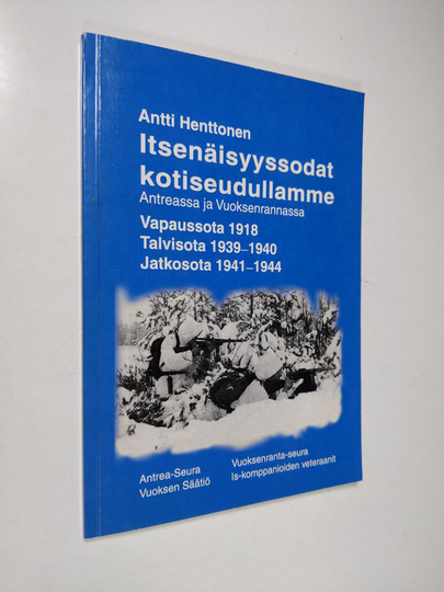Antti Henttonen : Itsenäisyyssodat kotiseudullamme Antreassa ja Vuoksenrannassa : vapaussota 1918 ; talvisota 1939-1940 ; jatkosota 1941-1944